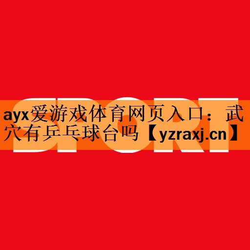 ayx爱游戏体育网页入口：武穴有乒乓球台吗