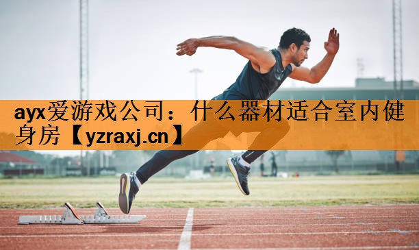 ayx爱游戏公司：什么器材适合室内健身房