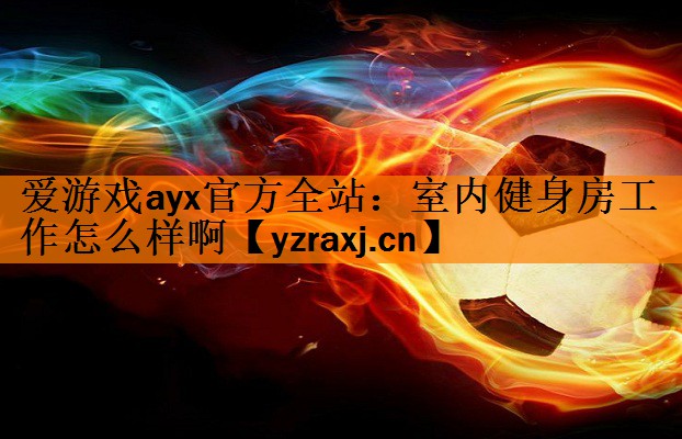 爱游戏ayx官方全站：室内健身房工作怎么样啊