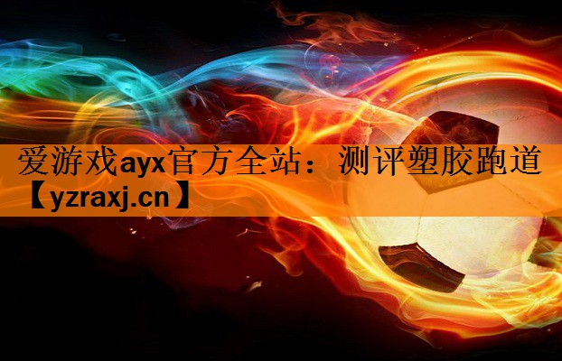 爱游戏ayx官方全站：测评塑胶跑道